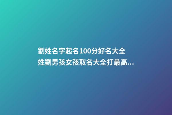 劉姓名字起名100分好名大全 姓劉男孩女孩取名大全打最高分